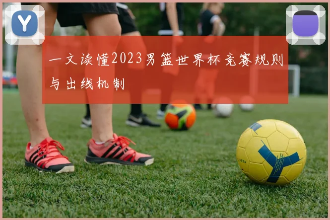 一文读懂2023男篮世界杯竞赛规则与出线机制