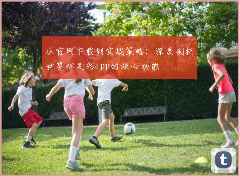 从官网下载到实战策略：深度剖析世界杯足彩app的核心功能