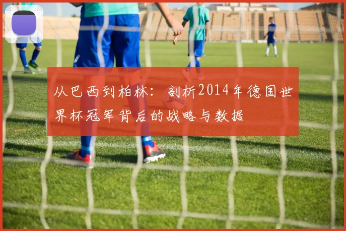 从巴西到柏林：剖析2014年德国世界杯冠军背后的战略与数据