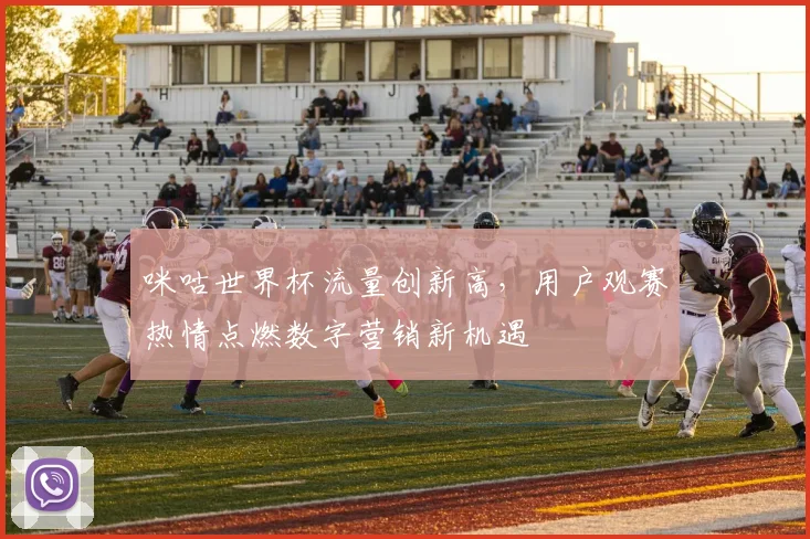 咪咕世界杯流量创新高，用户观赛热情点燃数字营销新机遇