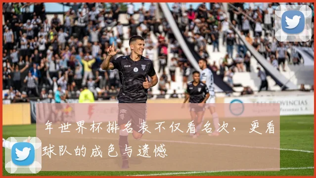 年世界杯排名表不仅看名次，更看球队的成色与遗憾