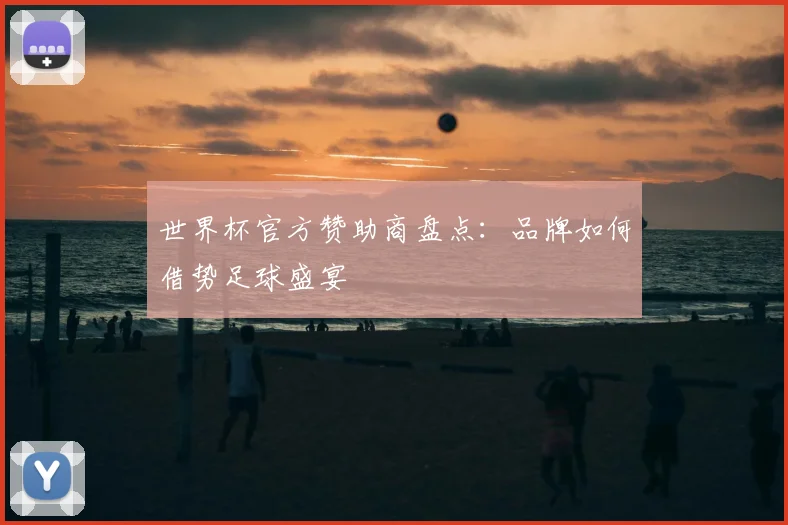 世界杯官方赞助商盘点:品牌如何借势足球盛宴