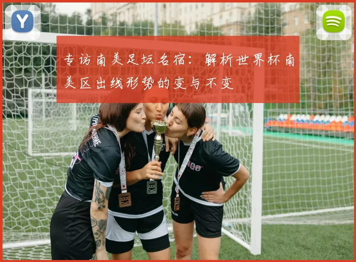 专访南美足坛名宿：解析世界杯南美区出线形势的变与不变