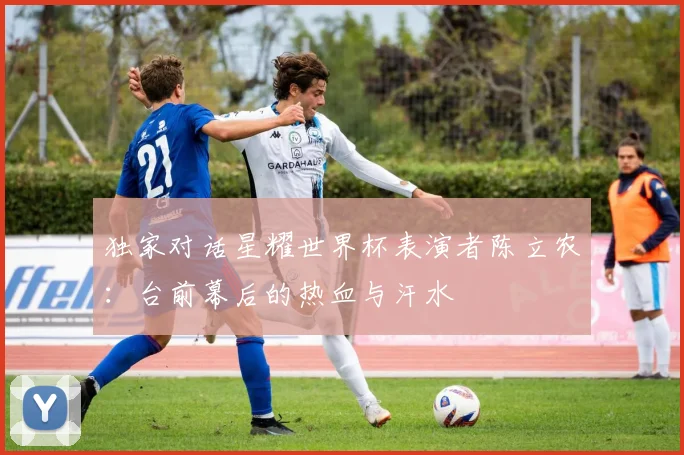 独家对话星耀世界杯表演者陈立农：台前幕后的热血与汗水