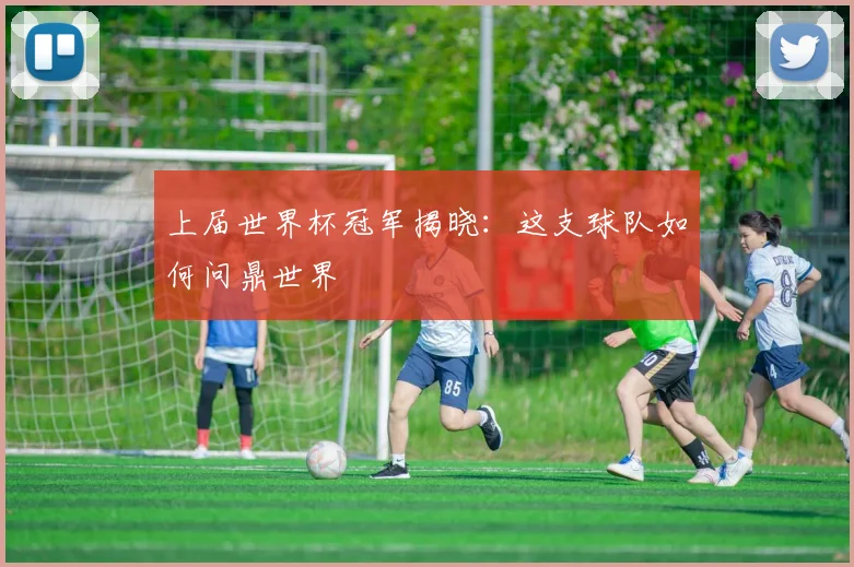 上届世界杯冠军揭晓：这支球队如何问鼎世界