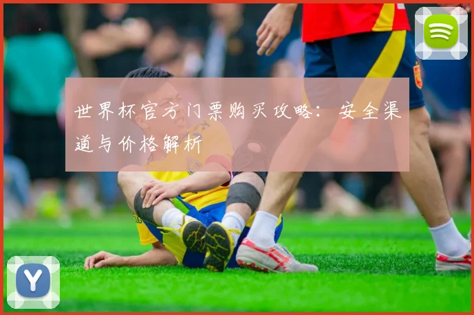 世界杯官方门票购买攻略:安全渠道与价格解析