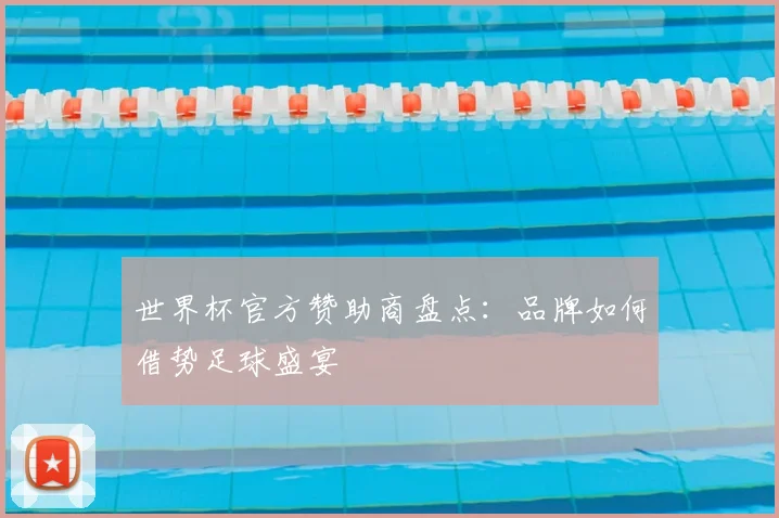 世界杯官方赞助商盘点：品牌如何借势足球盛宴