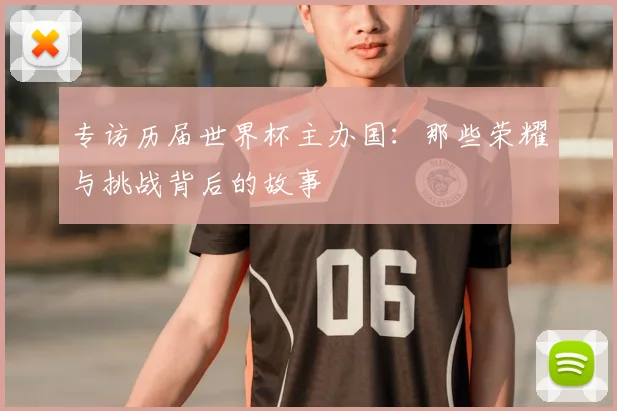 专访历届世界杯主办国：那些荣耀与挑战背后的故事