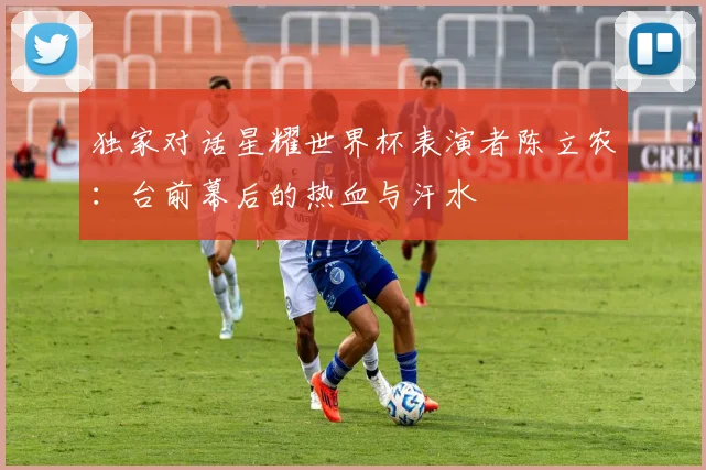 独家对话星耀世界杯表演者陈立农：台前幕后的热血与汗水