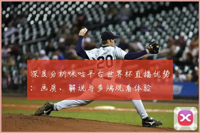 深度分析咪咕平台世界杯直播优势:画质、解说与多端观看体验
