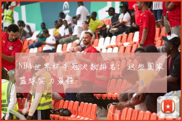 NBA世界杯夺冠次数排名:这些国家篮球实力最强