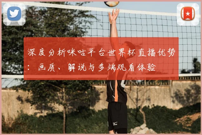 深度分析咪咕平台世界杯直播优势：画质、解说与多端观看体验
