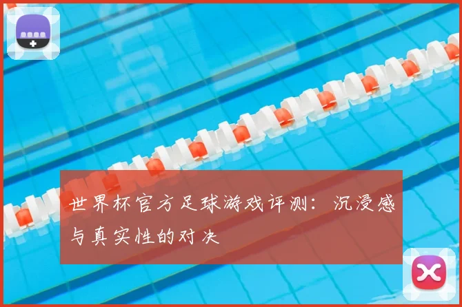 世界杯官方足球游戏评测：沉浸感与真实性的对决