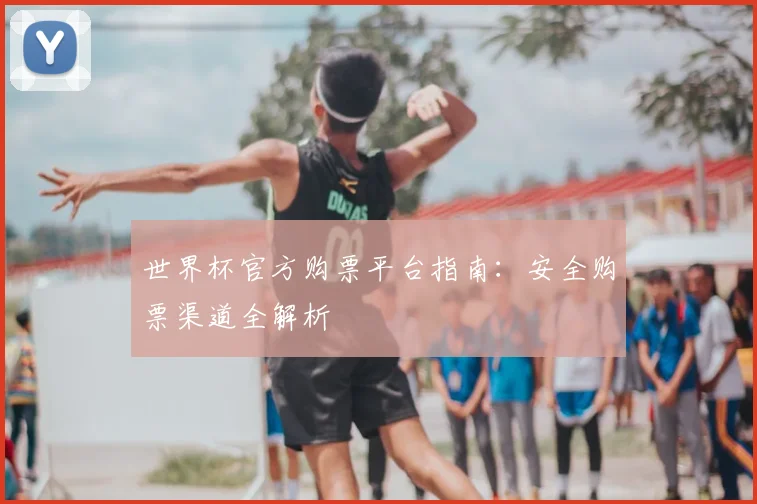 世界杯官方购票平台指南:安全购票渠道全解析