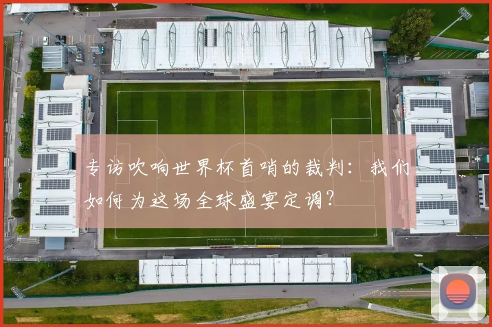 专访吹响世界杯首哨的裁判：我们如何为这场全球盛宴定调？