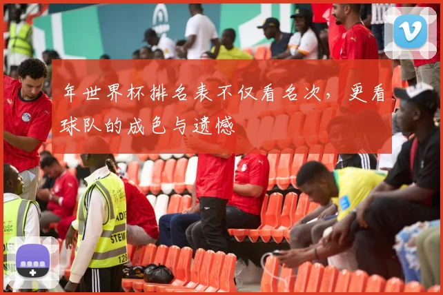 年世界杯排名表不仅看名次,更看球队的成色与遗憾