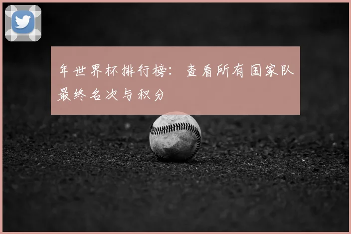 年世界杯排行榜:查看所有国家队最终名次与积分