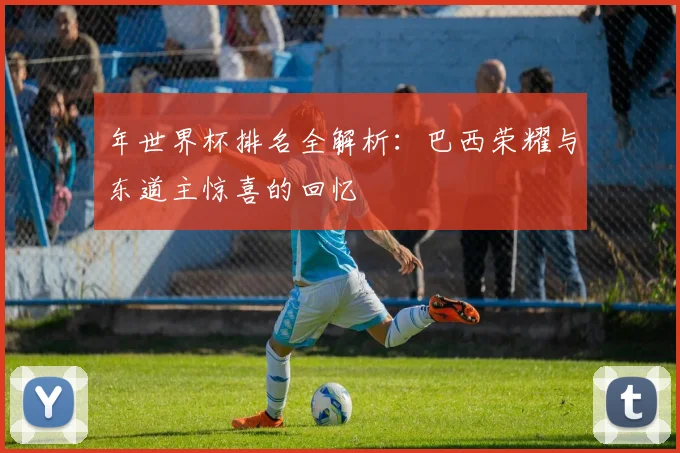 年世界杯排名全解析：巴西荣耀与东道主惊喜的回忆