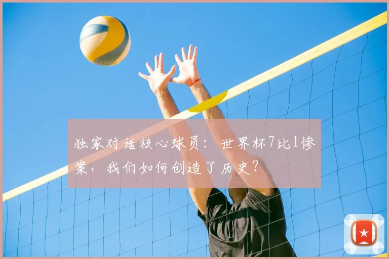 独家对话核心球员:世界杯7比1惨案,我们如何创造了历史?